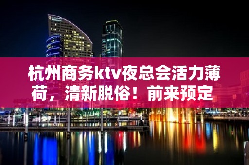 杭州商务ktv夜总会活力薄荷，清新脱俗！前来预定 - 杭州上城KTV大全 