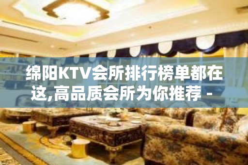 绵阳KTV会所排行榜单都在这,高品质会所为你推荐 - 绵阳涪城KTV大全 