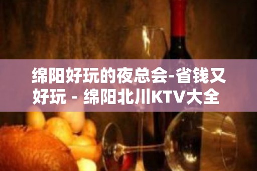 绵阳好玩的夜总会-省钱又好玩 - 绵阳北川KTV大全 