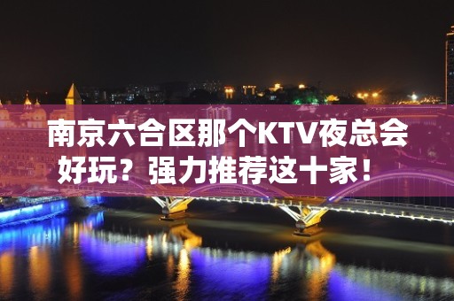 南京六合区那个KTV夜总会好玩？强力推荐这十家！ - 南京六合KTV大全 