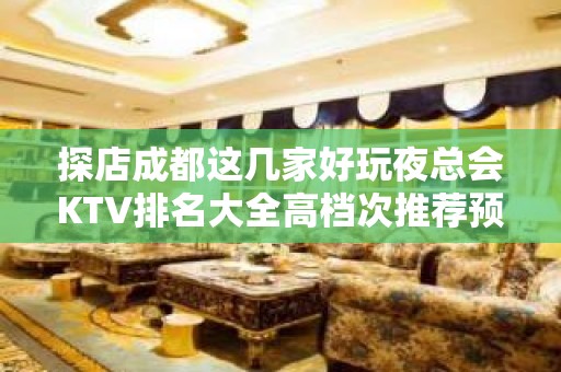 探店成都这几家好玩夜总会KTV排名大全高档次推荐预订