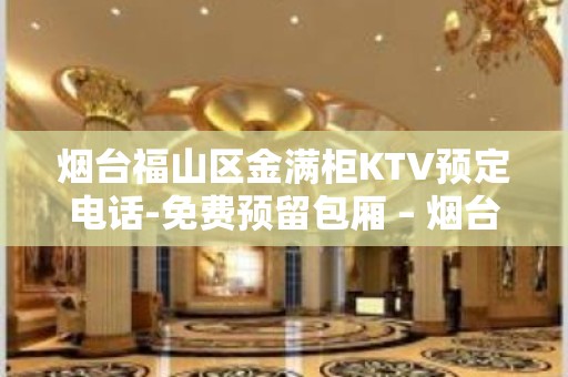 烟台福山区金满柜KTV预定电话-免费预留包厢 – 烟台福山KTV排名大全