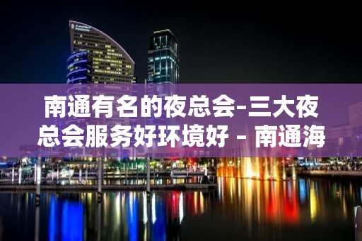 南通有名的夜总会–三大夜总会服务好环境好 – 南通海安KTV排名大全