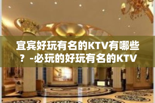 宜宾好玩有名的KTV有哪些？-必玩的好玩有名的KTV有哪些？ – 兰州西固KTV排名大全