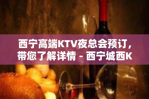 西宁高端KTV夜总会预订，带您了解详情 - 西宁城西KTV大全 