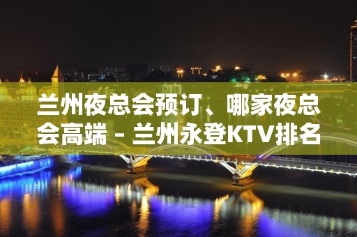 兰州夜总会预订、哪家夜总会高端 – 兰州永登KTV排名大全