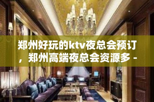 郑州好玩的ktv夜总会预订，郑州高端夜总会资源多 - 郑州金水KTV大全 