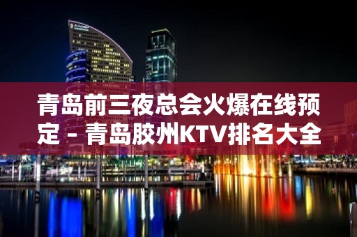 青岛前三夜总会火爆在线预定 – 青岛胶州KTV排名大全