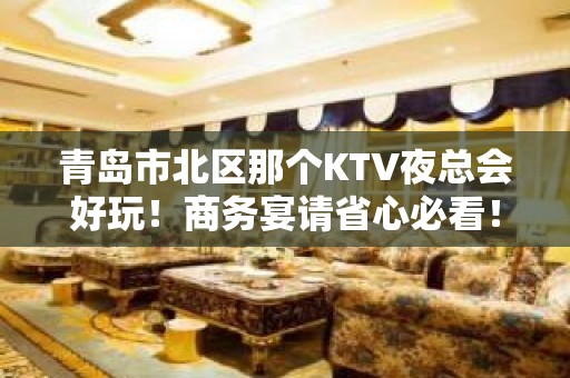 青岛市北区那个KTV夜总会好玩！商务宴请省心必看！ - 青岛市北KTV大全 