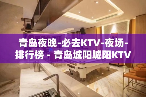 青岛夜晚-必去KTV-夜场-排行榜 - 青岛城阳城阳KTV大全 