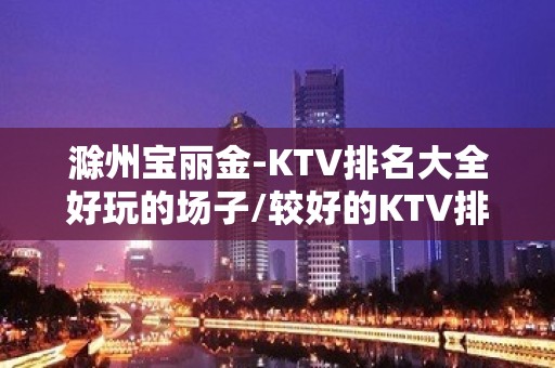 滁州宝丽金-KTV排名大全好玩的场子/较好的KTV排名大全订房