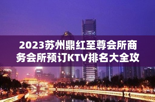 2023苏州鼎红至尊会所商务会所预订KTV排名大全攻略 – 苏州园区独墅湖KTV排名大全