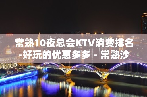 常熟10夜总会KTV消费排名-好玩的优惠多多 - 常熟沙家浜KTV大全 