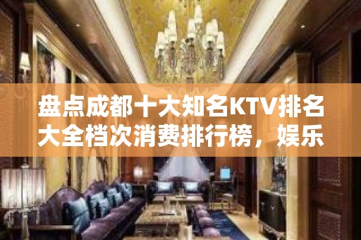 盘点成都十大知名KTV排名大全档次消费排行榜，娱乐每晚精彩不断