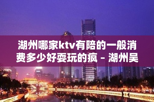 湖州哪家ktv有陪的一般消费多少好耍玩的疯 – 湖州吴兴KTV排名大全