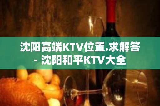 沈阳高端KTV位置.求解答 - 沈阳和平KTV大全 