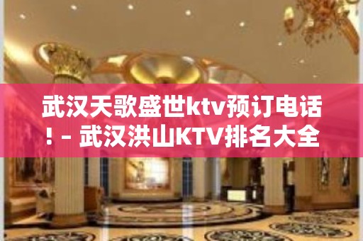 武汉天歌盛世ktv预订电话! – 武汉洪山KTV排名大全