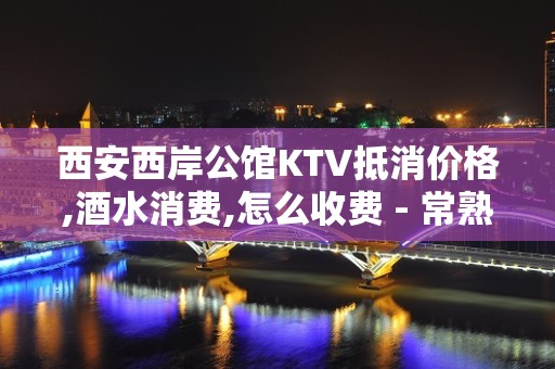 西安西岸公馆KTV抵消价格,酒水消费,怎么收费 - 常熟古里KTV大全 