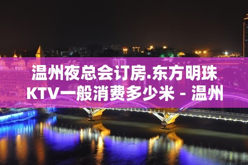 温州夜总会订房.东方明珠KTV一般消费多少米 - 温州瑞安KTV大全 