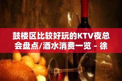 鼓楼区比较好玩的KTV夜总会盘点/酒水消费一览 – 徐州鼓楼KTV排名大全