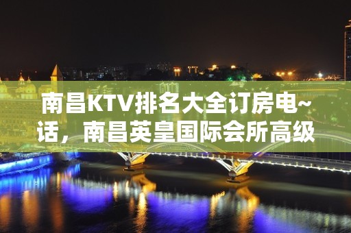 南昌KTV排名大全订房电~话，南昌英皇国际会所高级KTV排名大全