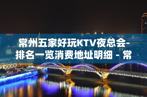 常州五家好玩KTV夜总会-排名一览消费地址明细 - 常州金坛KTV大全 