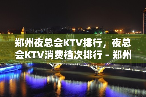 郑州夜总会KTV排行，夜总会KTV消费档次排行 – 郑州金水金水路KTV排名大全