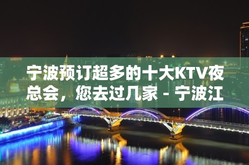 宁波预订超多的十大KTV夜总会，您去过几家 - 宁波江东KTV大全 