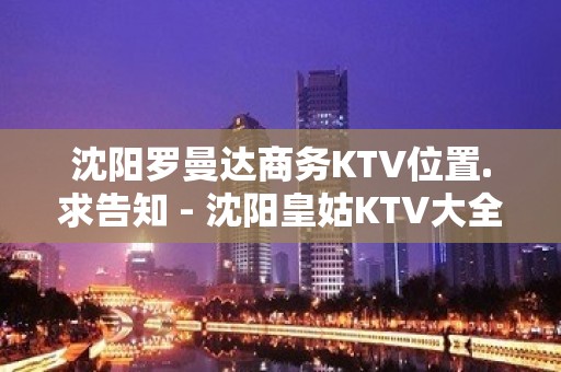 沈阳罗曼达商务KTV位置.求告知 - 沈阳皇姑KTV大全 