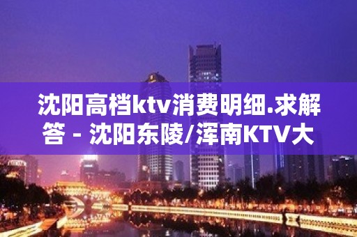 沈阳高档ktv消费明细.求解答 - 沈阳东陵/浑南KTV大全 