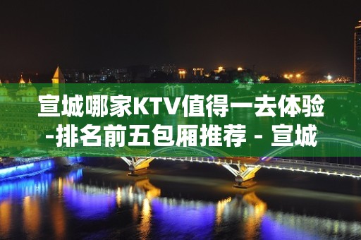 宣城哪家KTV值得一去体验-排名前五包厢推荐 - 宣城宣州KTV大全 