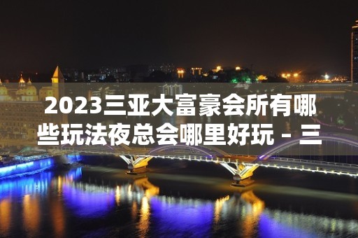 2023三亚大富豪会所有哪些玩法夜总会哪里好玩 – 三亚河西KTV排名大全