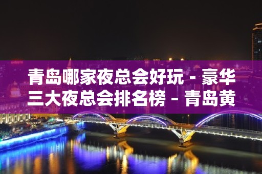 青岛哪家夜总会好玩－豪华三大夜总会排名榜 – 青岛黄岛KTV排名大全