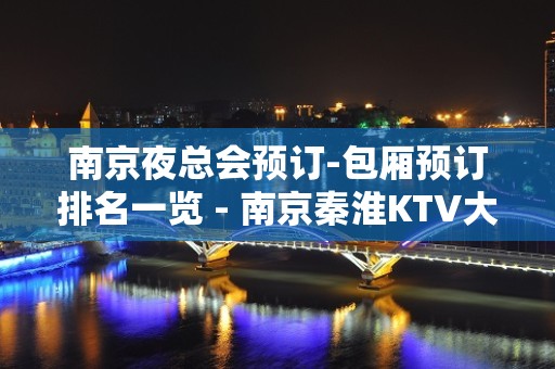 南京夜总会预订-包厢预订排名一览 - 南京秦淮KTV大全 