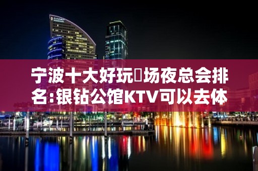 宁波十大好玩葷场夜总会排名:银钻公馆KTV可以去体验！