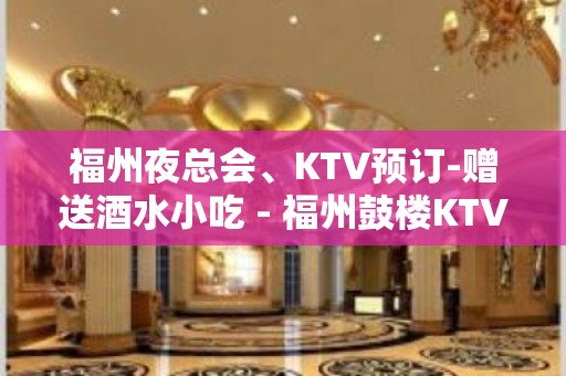 福州夜总会、KTV预订-赠送酒水小吃 - 福州鼓楼KTV大全 