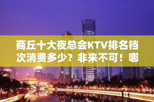 商丘十大夜总会KTV排名档次消费多少？非来不可！哪个比较好？ - 商丘梁园KTV大全 