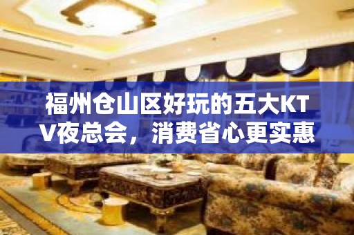 福州仓山区好玩的五大KTV夜总会，消费省心更实惠！ - 福州仓山KTV大全 