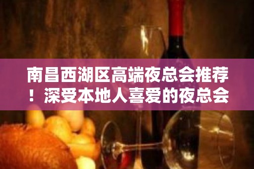 南昌西湖区高端夜总会推荐！深受本地人喜爱的夜总会！ - 南昌西湖KTV大全 