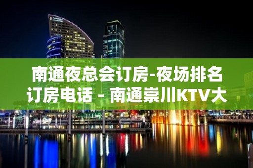 南通夜总会订房-夜场排名订房电话 - 南通崇川KTV大全 