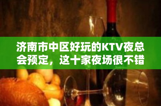 济南市中区好玩的KTV夜总会预定，这十家夜场很不错 - 济南市中KTV大全 