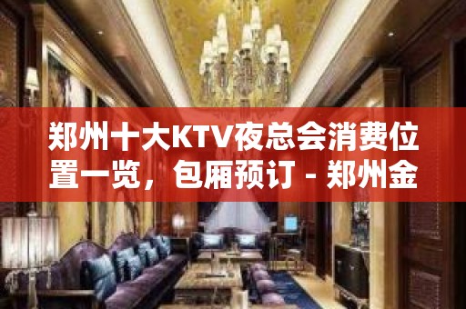 郑州十大KTV夜总会消费位置一览，包厢预订 - 郑州金水KTV大全 