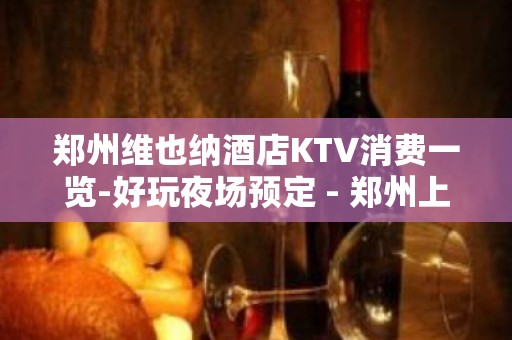 郑州维也纳酒店KTV消费一览-好玩夜场预定 - 郑州上街KTV大全 