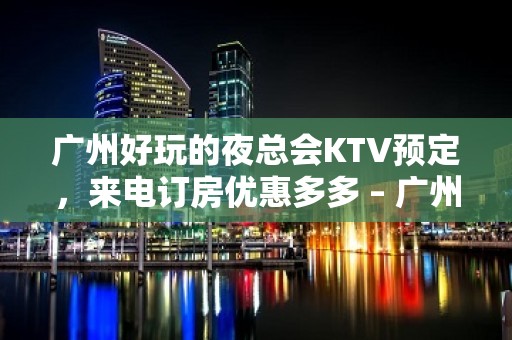 广州好玩的夜总会KTV预定，来电订房优惠多多 – 广州越秀KTV排名大全