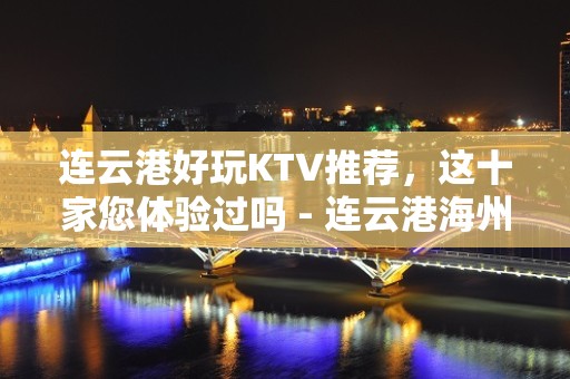 连云港好玩KTV推荐，这十家您体验过吗 - 连云港海州KTV大全 