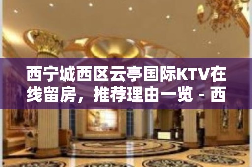 西宁城西区云亭国际KTV在线留房，推荐理由一览 - 西宁城西KTV大全 