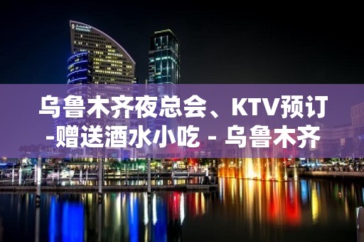 乌鲁木齐夜总会、KTV预订-赠送酒水小吃 - 乌鲁木齐新市KTV大全 