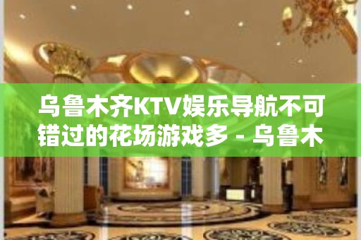 乌鲁木齐KTV娱乐导航不可错过的花场游戏多 - 乌鲁木齐新市KTV大全 