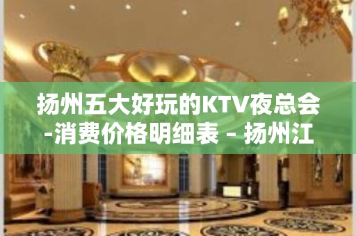 扬州五大好玩的KTV夜总会-消费价格明细表 – 扬州江都KTV排名大全