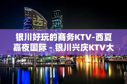 银川好玩的商务KTV-西夏嘉夜国际 - 银川兴庆KTV大全 